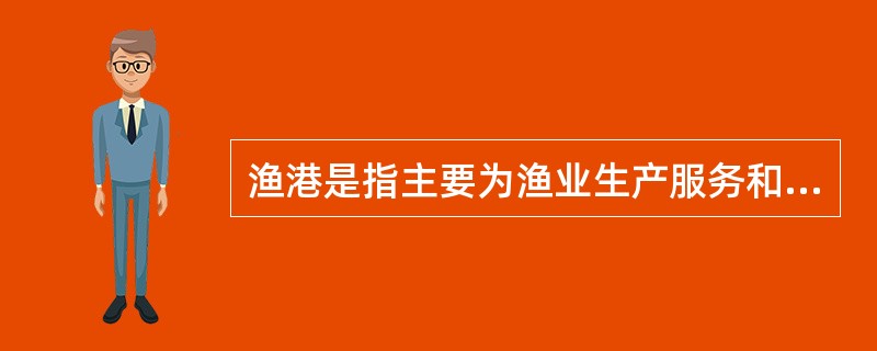 渔港是指主要为渔业生产服务和供渔业船舶停泊、避风、装卸渔获物和补充渔需物资的人工