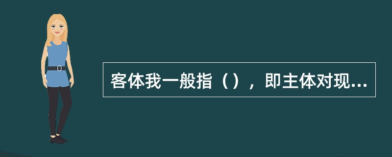 客体我一般指（），即主体对现实的我的看法和态度。