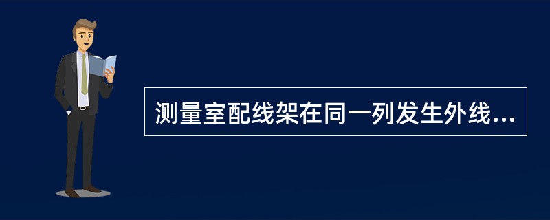 测量室配线架在同一列发生外线障碍较多，对这些障碍进行测试时，发现电缆芯线全部阻断