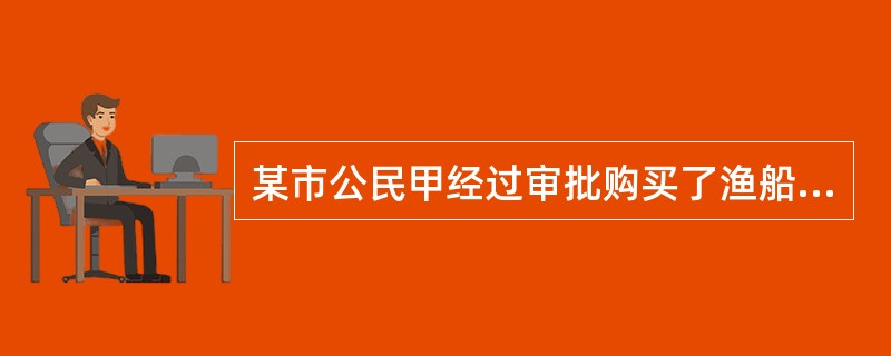 某市公民甲经过审批购买了渔船，并办理了捕捞许可证，甲、乙因为纠纷私下达成协议，甲