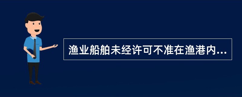 渔业船舶未经许可不准在渔港内装卸易燃、易爆、有毒等危险货物。