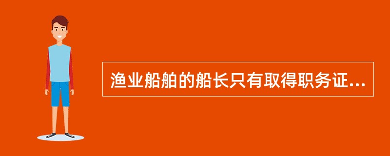 渔业船舶的船长只有取得职务证书，才能上岗。