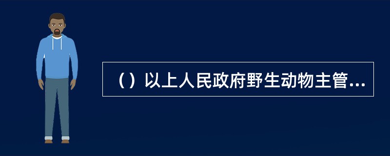 （）以上人民政府野生动物主管部门可以根据保护国家重点保护野生动物需要，组织开展国