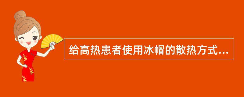 给高热患者使用冰帽的散热方式属于（）。