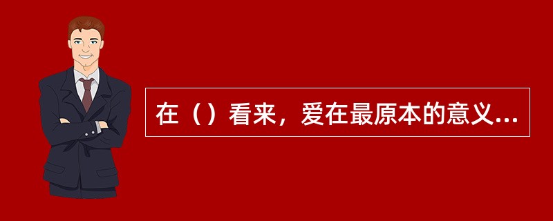 在（）看来，爱在最原本的意义上只能是上帝、只能存于上帝。