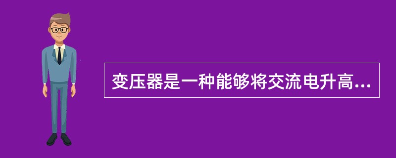 变压器是一种能够将交流电升高或降低，并且又能保持其频率不变的静止电气设备。（）