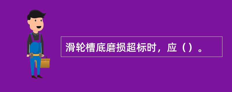 滑轮槽底磨损超标时，应（）。