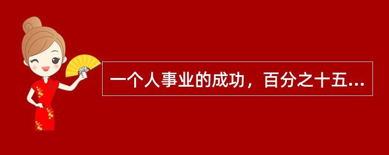 一个人事业的成功，百分之十五是由于他的人际关系和处世的技巧，另外百分之八十五要靠