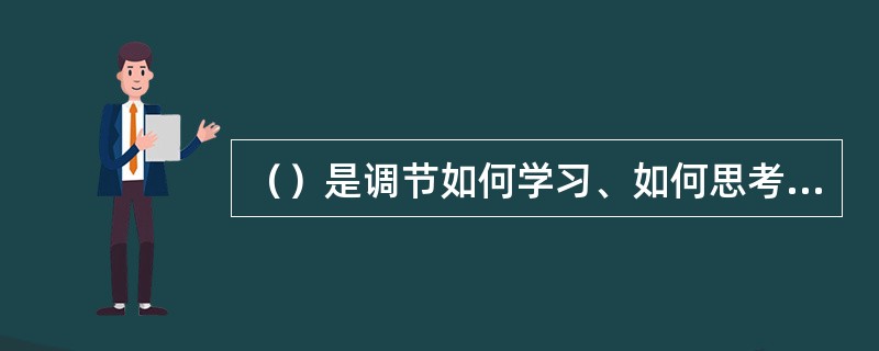 （）是调节如何学习、如何思考的高级认知能力、是衡量个体学习能力的重要尺度，是会学