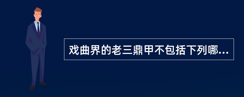戏曲界的老三鼎甲不包括下列哪位戏曲大家（）