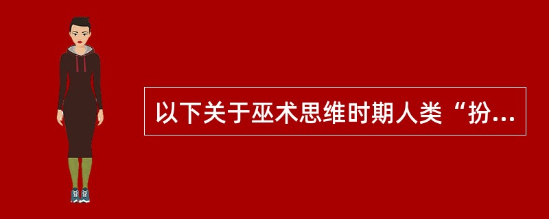 以下关于巫术思维时期人类“扮演”活动的描述，不正确的是（）。