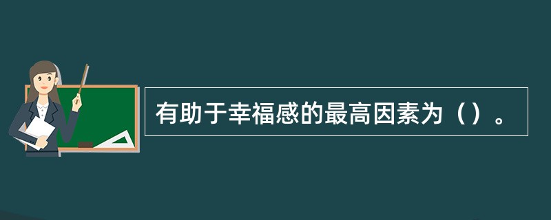 有助于幸福感的最高因素为（）。
