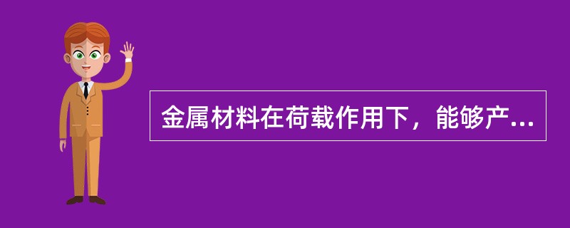 金属材料在荷载作用下，能够产生永久变形而不被破坏的能力称为（）。