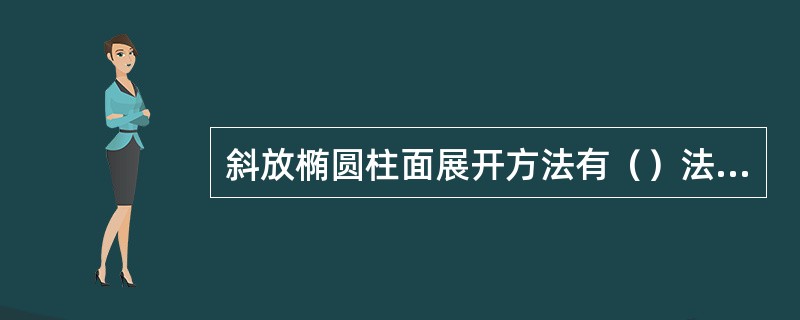 斜放椭圆柱面展开方法有（）法或（）法。