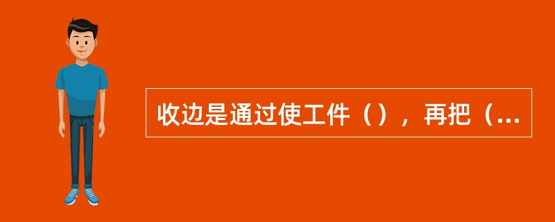 收边是通过使工件（），再把（）处在防止（）的情况下敲平，而使工件折皱消除，长度（