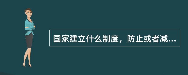 国家建立什么制度，防止或者减少出生缺陷，提高出生婴儿健康水平？（）