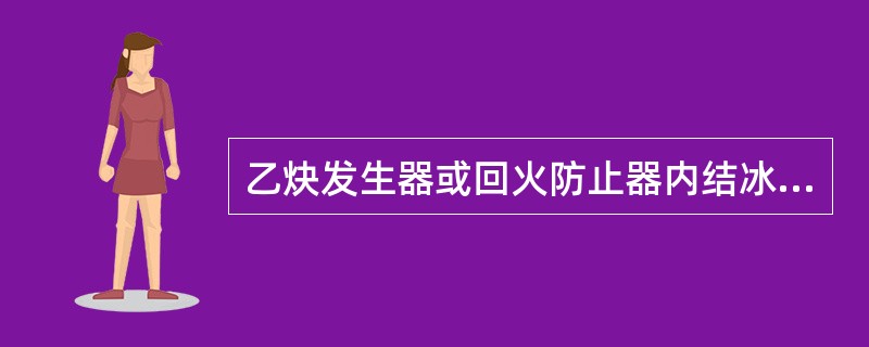 乙炔发生器或回火防止器内结冰，则应用小火慢慢烘烤解冻。