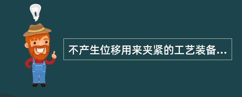 不产生位移用来夹紧的工艺装备统称为夹具。如定们夹具、焊接所用夹具、拉拔所用夹具。