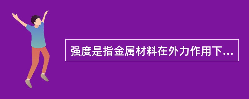 强度是指金属材料在外力作用下产生永久变形而不被破坏的能力。