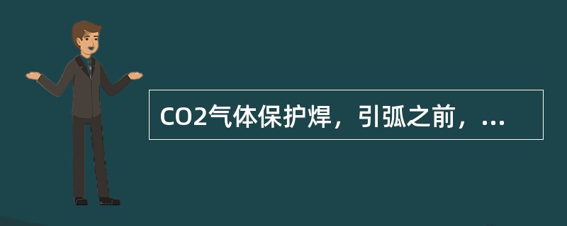 CO2气体保护焊，引弧之前，调好焊丝伸出长度（一般应等于焊丝直径的10倍）。