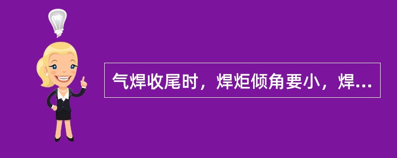 气焊收尾时，焊炬倾角要小，焊速要（），加丝要快，熔池要（）。