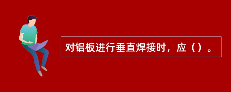 对铝板进行垂直焊接时，应（）。