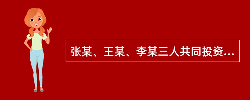 张某、王某、李某三人共同投资组成一家有限责任公司，生产某种产品。经营一年后，公司
