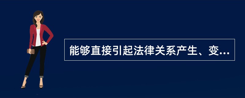 能够直接引起法律关系产生、变更和消灭的条件或情况是（）。