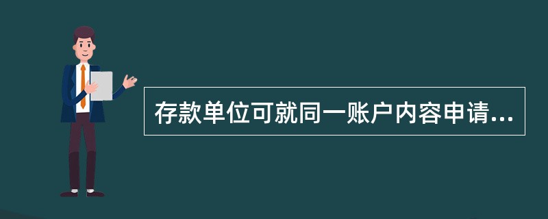 存款单位可就同一账户内容申请()单位存款证明书，农业银行对每份证明书按有关规定收