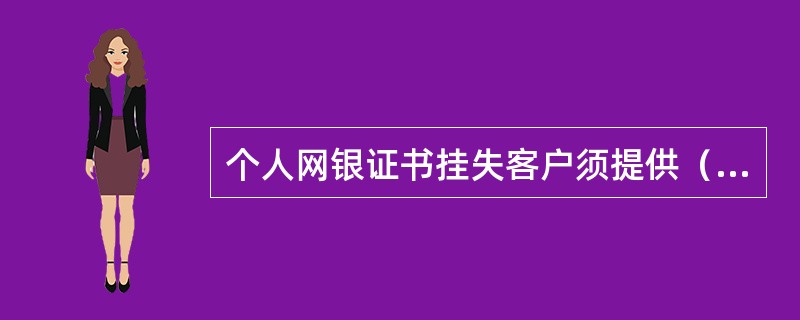 个人网银证书挂失客户须提供（）办理。