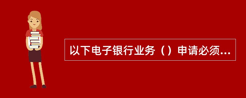 以下电子银行业务（）申请必须由本人办理（特殊除外）。