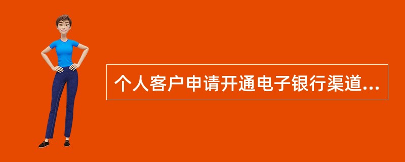 个人客户申请开通电子银行渠道或在已开通的渠道注册本人账户时无需填写《电子银行业务