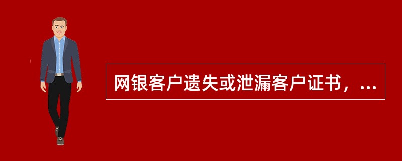 网银客户遗失或泄漏客户证书，可（）。