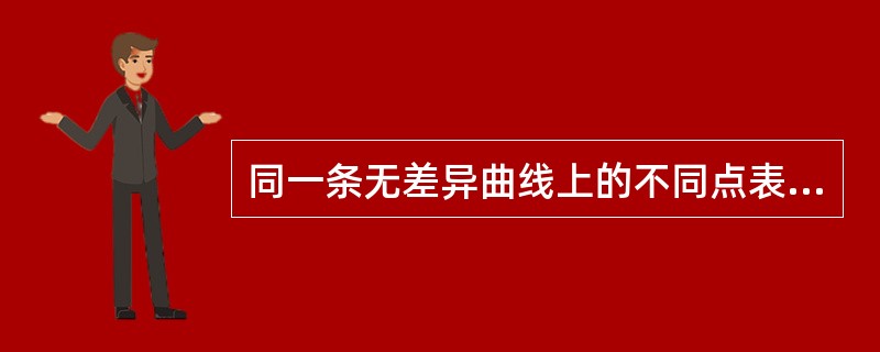 同一条无差异曲线上的不同点表示：（）