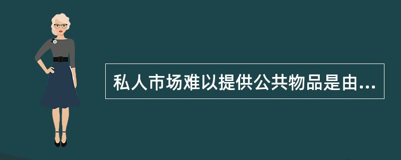 私人市场难以提供公共物品是由于（）。