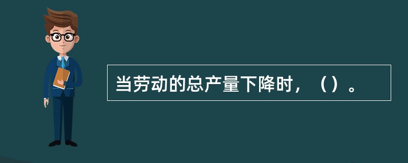 当劳动的总产量下降时，（）。