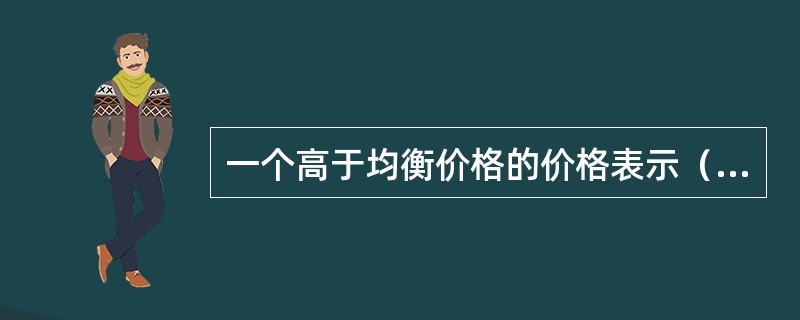 一个高于均衡价格的价格表示（）。