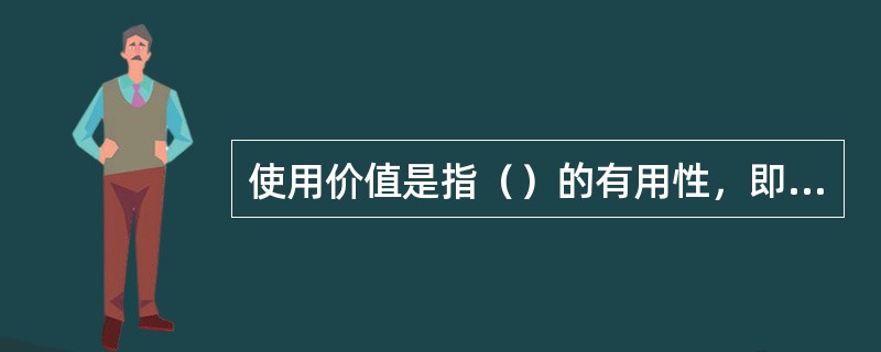 使用价值是指（）的有用性，即（）能够满足人们某种需要的属性。