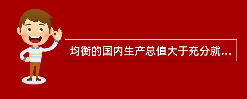 均衡的国内生产总值大于充分就业的国内生产总值时，经济中存在通货膨胀的压力。