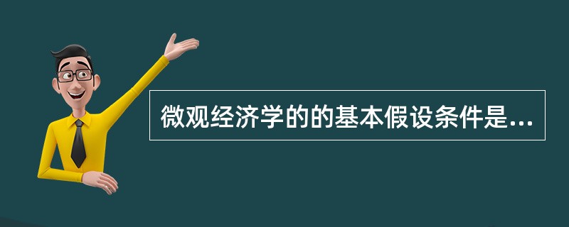微观经济学的的基本假设条件是（）