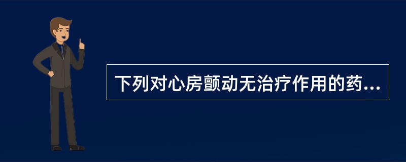 下列对心房颤动无治疗作用的药物是