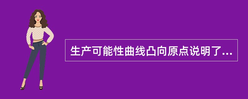 生产可能性曲线凸向原点说明了随着一种物品生产的增加，机会成本在递减。