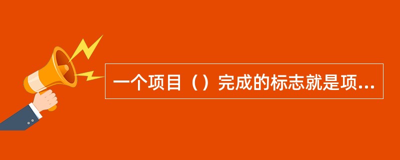 一个项目（）完成的标志就是项目立项书获得批准，有关部门正式发布批文。