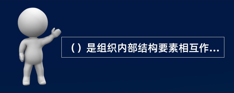 （）是组织内部结构要素相互作用的联系方式或形式，是组织内的构成部分所规定的关系形