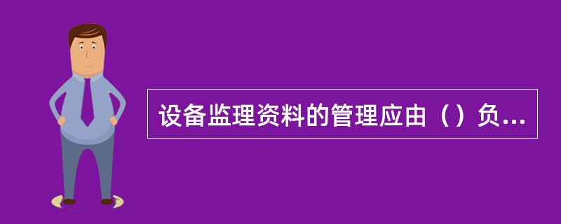 设备监理资料的管理应由（）负责。