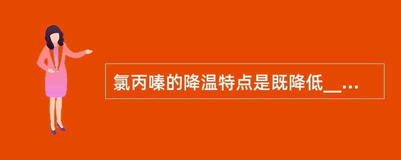 氯丙嗪的降温特点是既降低____体温，也降低____体温。