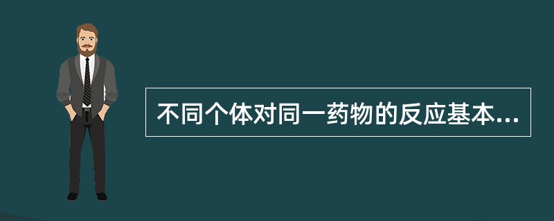 不同个体对同一药物的反应基本相同。