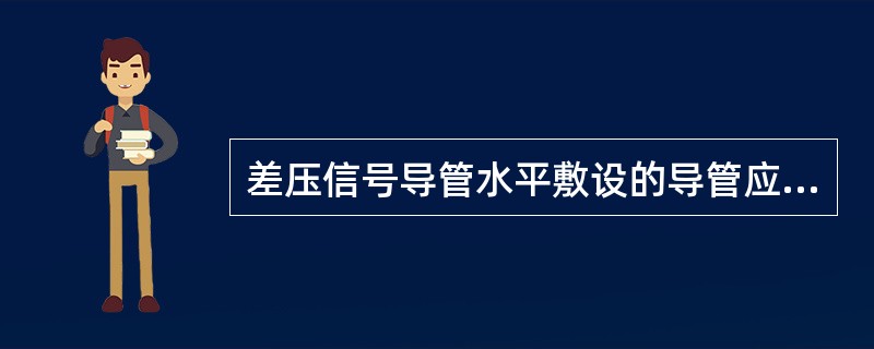 差压信号导管水平敷设的导管应有不小于______的倾斜度，以免导管内______