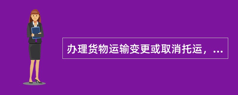 办理货物运输变更或取消托运，托运人或收货人应按规定支付变更（）。