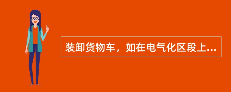 装卸货物车，如在电气化区段上作业时，必须在接触网（）后方准进行。